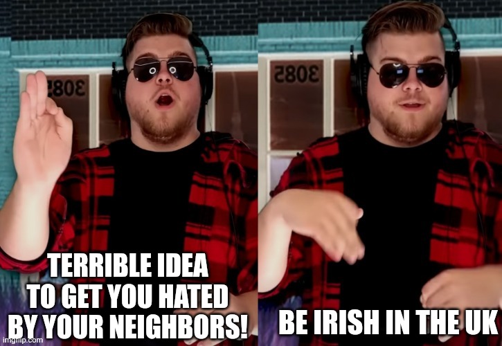 Bad X Idea | TERRIBLE IDEA TO GET YOU HATED BY YOUR NEIGHBORS! BE IRISH IN THE UK | image tagged in bad x idea | made w/ Imgflip meme maker