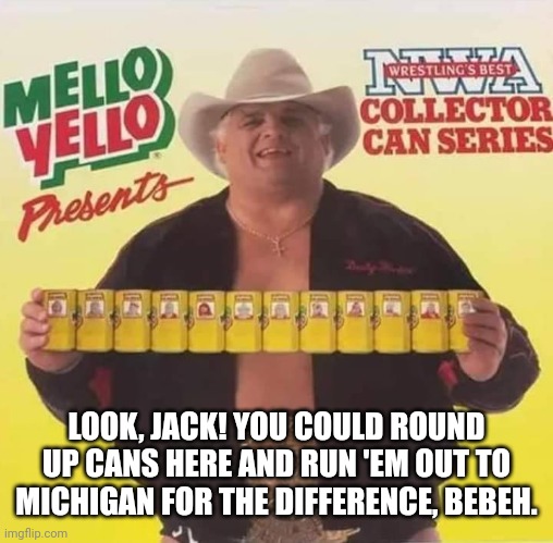 LOOK, JACK! YOU COULD ROUND UP CANS HERE AND RUN 'EM OUT TO MICHIGAN FOR THE DIFFERENCE, BEBEH. | made w/ Imgflip meme maker