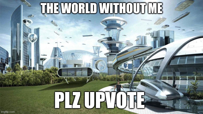 The future world if | THE WORLD WITHOUT ME; PLZ UPVOTE | image tagged in funny,fun,goofy ahh,goofy,why | made w/ Imgflip meme maker