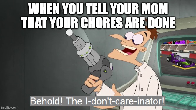the i don't care inator | WHEN YOU TELL YOUR MOM THAT YOUR CHORES ARE DONE | image tagged in the i don't care inator,your mom | made w/ Imgflip meme maker