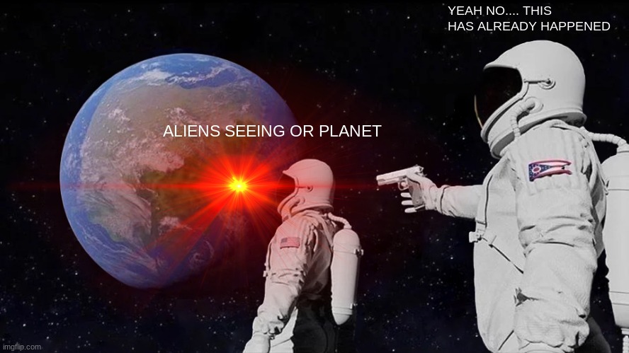 :>>> | YEAH NO.... THIS HAS ALREADY HAPPENED; ALIENS SEEING OR PLANET | image tagged in memes,always has been,y u no | made w/ Imgflip meme maker