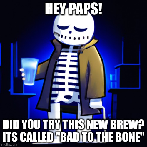 Sans drunk | HEY PAPS! DID YOU TRY THIS NEW BREW? ITS CALLED "BAD TO THE BONE" | image tagged in sans,undertale | made w/ Imgflip meme maker