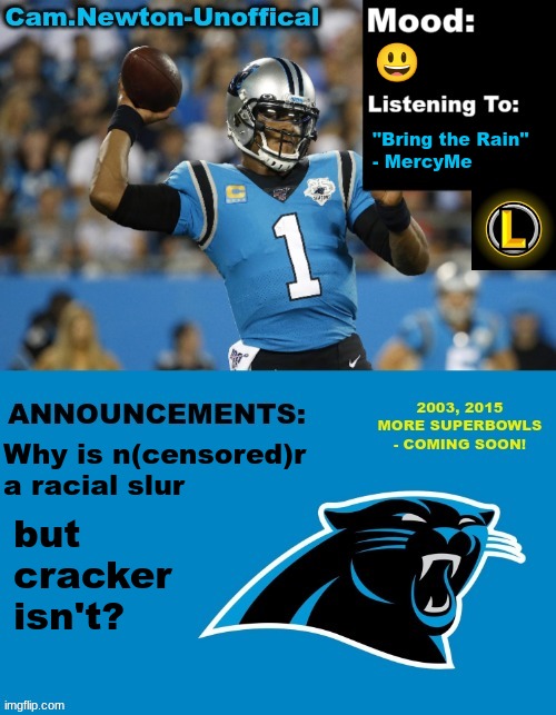 . | 😃; "Bring the Rain"
- MercyMe; Why is n(censored)r a racial slur; but cracker isn't? | image tagged in lucotic's cam newton template 12 | made w/ Imgflip meme maker