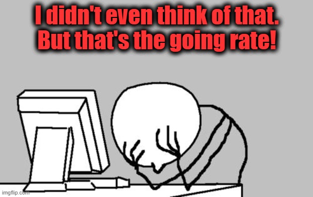 Computer Guy Facepalm Meme | I didn't even think of that.
But that's the going rate! | image tagged in memes,computer guy facepalm | made w/ Imgflip meme maker