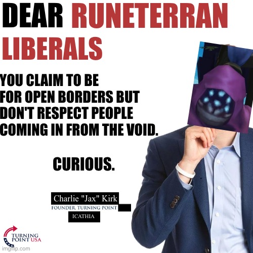 Turning Point | RUNETERRAN; DEAR; LIBERALS; YOU CLAIM TO BE FOR OPEN BORDERS BUT DON'T RESPECT PEOPLE COMING IN FROM THE VOID. CURIOUS. Charlie "Jax" Kirk; ICATHIA | image tagged in turning point | made w/ Imgflip meme maker