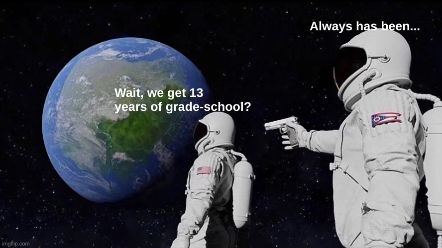 I'm at school rn, so I'm not gaining any good ideas. Sorry for the crappy meme... | Always has been... Wait, we get 13 years of grade-school? | image tagged in memes,always has been,school,forever | made w/ Imgflip meme maker