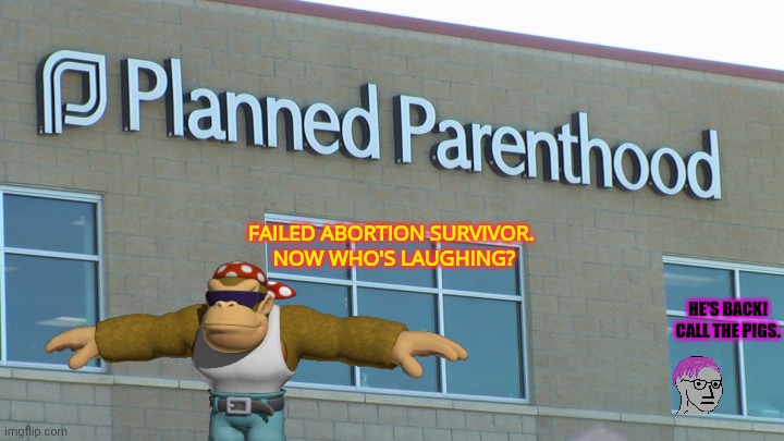 Soorle cong lore | FAILED ABORTION SURVIVOR. 
NOW WHO'S LAUGHING? HE'S BACK! CALL THE PIGS. | image tagged in planned abortionhood,surlykong,lore,you failed,to finish the job | made w/ Imgflip meme maker