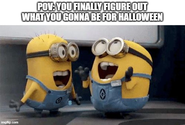 PEWIODT | POV: YOU FINALLY FIGURE OUT WHAT YOU GONNA BE FOR HALLOWEEN | image tagged in memes,excited minions | made w/ Imgflip meme maker