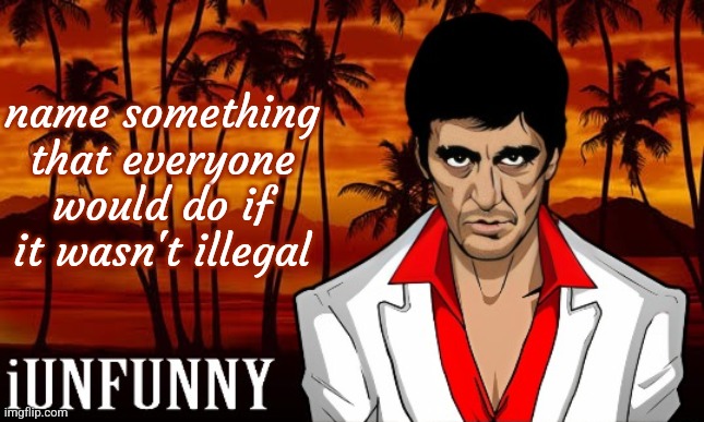 iUnFunny's Scarface template | name something that everyone would do if it wasn't illegal | image tagged in iunfunny's scarface template | made w/ Imgflip meme maker