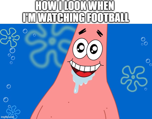 patrick football | HOW I LOOK WHEN 
I'M WATCHING FOOTBALL | image tagged in patrick drooling spongebob,patrick star,funny,patrick,spongebob | made w/ Imgflip meme maker