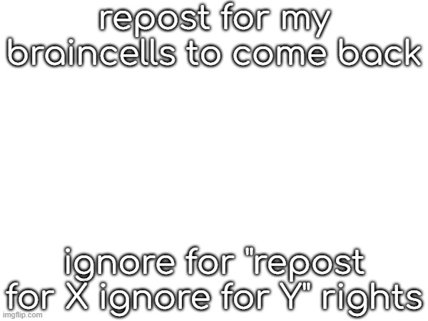 repost for my braincells to come back; ignore for "repost for X ignore for Y" rights | made w/ Imgflip meme maker