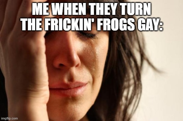 /J | ME WHEN THEY TURN THE FRICKIN' FROGS GAY: | image tagged in memes,first world problems,frogs,jokes | made w/ Imgflip meme maker