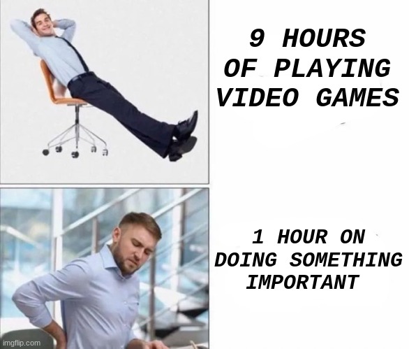 Really true tho | 9 HOURS OF PLAYING VIDEO GAMES; 1 HOUR ON DOING SOMETHING  IMPORTANT | image tagged in memes,games,work | made w/ Imgflip meme maker