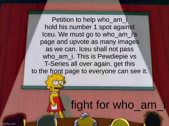 Support who am i. fight against iceu | Petition to help who_am_i hold his number 1 spot against Iceu. We must go to who_am_i's page and upvote as many images as we can. Iceu shall not pass who_am_i. This is Pewdiepie vs T-Series all over again. get this to the front page to everyone can see it. fight for who_am_i | image tagged in lisa simpson's presentation,iceu,who am i | made w/ Imgflip meme maker