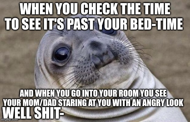 i did this once and it happened when i was younger T-T | WHEN YOU CHECK THE TIME TO SEE IT'S PAST YOUR BED-TIME; AND WHEN YOU GO INTO YOUR ROOM YOU SEE YOUR MOM/DAD STARING AT YOU WITH AN ANGRY LOOK; WELL SHIT- | image tagged in memes,awkward moment sealion | made w/ Imgflip meme maker