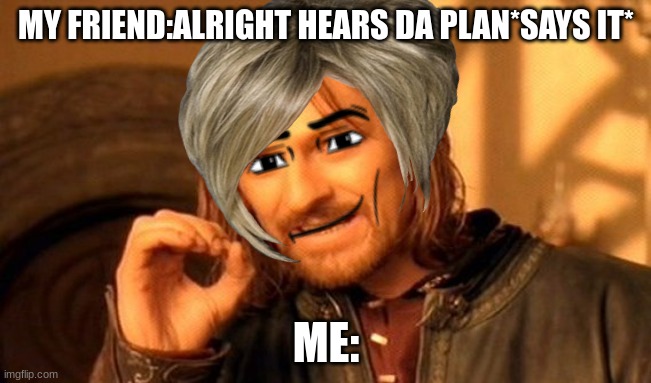 One Does Not Simply Meme | MY FRIEND:ALRIGHT HEARS DA PLAN*SAYS IT*; ME: | image tagged in memes,one does not simply | made w/ Imgflip meme maker