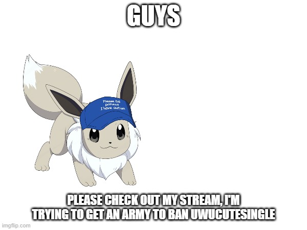 link in the comments | GUYS; PLEASE CHECK OUT MY STREAM, I'M TRYING TO GET AN ARMY TO BAN UWUCUTESINGLE | image tagged in e | made w/ Imgflip meme maker