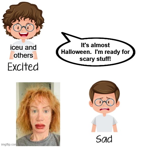 Maybe not that scary! | It's almost
Halloween.  I'm ready for
scary stuff! iceu and
others | image tagged in memes,iceu,halloween,spooky,kathy griffin,scary | made w/ Imgflip meme maker