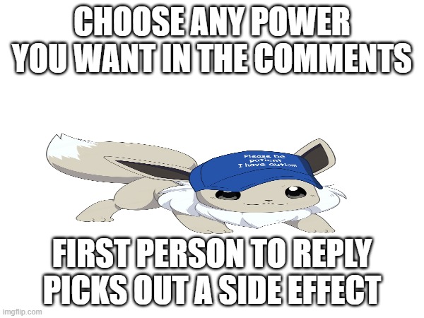 lmao good luck | CHOOSE ANY POWER YOU WANT IN THE COMMENTS; FIRST PERSON TO REPLY PICKS OUT A SIDE EFFECT | image tagged in e | made w/ Imgflip meme maker