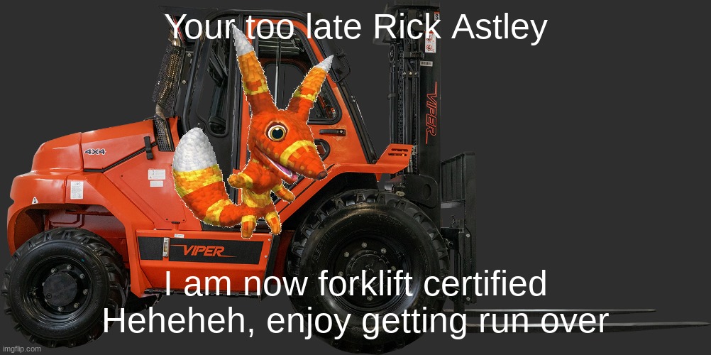 heheheha | Your too late Rick Astley; I am now forklift certified
Heheheh, enjoy getting run over | image tagged in 2019 viper rt80 8000lb air pneumatic forklift hatz diesel lift t | made w/ Imgflip meme maker