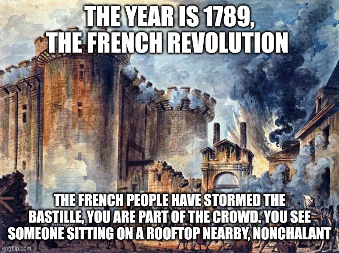 Historic RP; No joke, no romance | THE YEAR IS 1789, THE FRENCH REVOLUTION; THE FRENCH PEOPLE HAVE STORMED THE BASTILLE, YOU ARE PART OF THE CROWD. YOU SEE SOMEONE SITTING ON A ROOFTOP NEARBY, NONCHALANT | image tagged in hdhshd,why | made w/ Imgflip meme maker