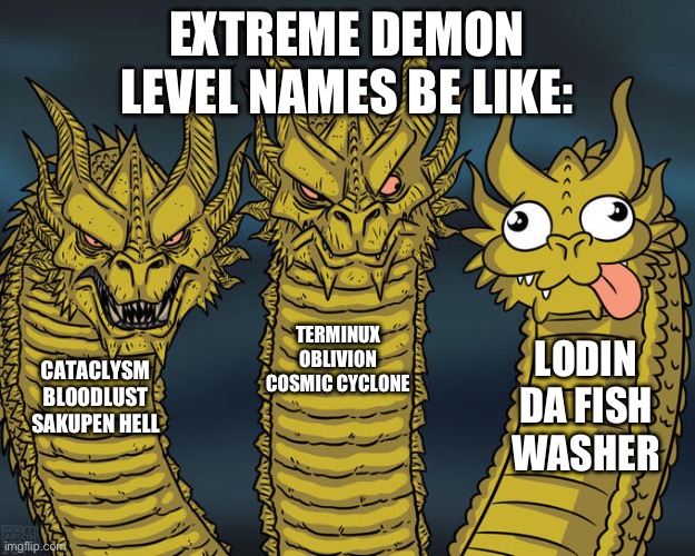 The yes | EXTREME DEMON LEVEL NAMES BE LIKE:; TERMINUX
OBLIVION
COSMIC CYCLONE; LODIN DA FISH WASHER; CATACLYSM
BLOODLUST
SAKUPEN HELL | image tagged in three-headed dragon,geometry dash | made w/ Imgflip meme maker