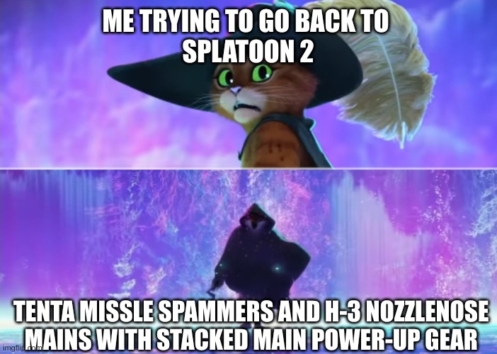 dont go back to splatoon 2 | ME TRYING TO GO BACK TO 
SPLATOON 2; TENTA MISSLE SPAMMERS AND H-3 NOZZLENOSE MAINS WITH STACKED MAIN POWER-UP GEAR | image tagged in puss and boots scared | made w/ Imgflip meme maker