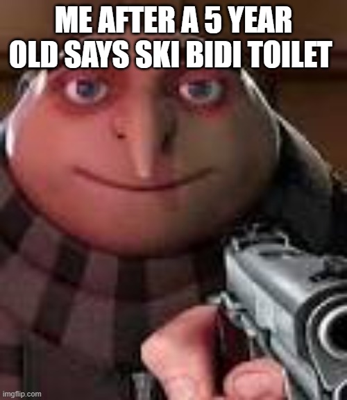 I hate skibidi toilet | ME AFTER A 5 YEAR OLD SAYS SKI BIDI TOILET | image tagged in gru with gun,relatable | made w/ Imgflip meme maker