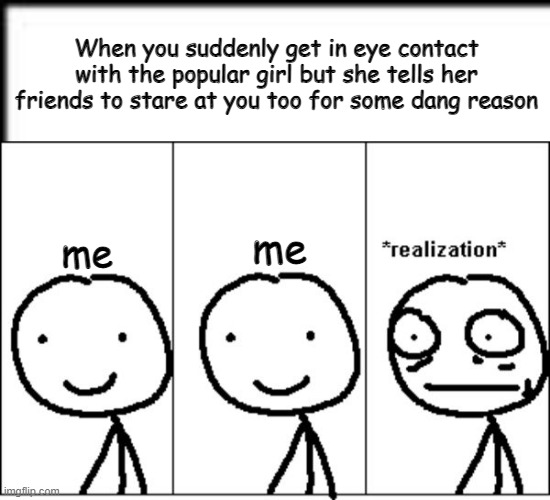 Shyness increased to 100. | When you suddenly get in eye contact with the popular girl but she tells her friends to stare at you too for some dang reason; me; me | image tagged in realization | made w/ Imgflip meme maker