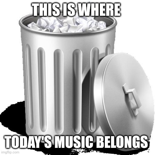 In my opinion | THIS IS WHERE; TODAY'S MUSIC BELONGS | image tagged in trash can full | made w/ Imgflip meme maker