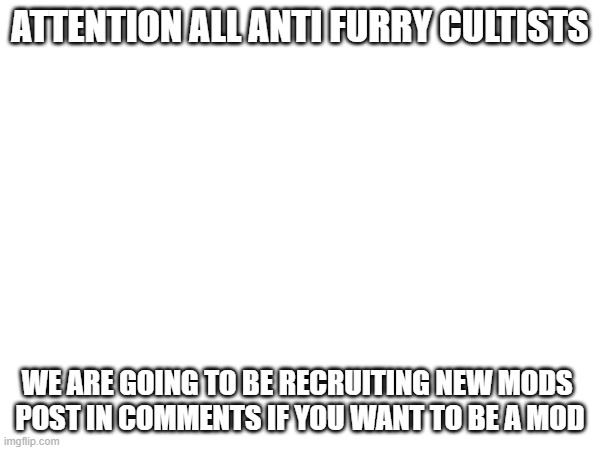 ATTENTION ALL ANTI FURRY CULTISTS; WE ARE GOING TO BE RECRUITING NEW MODS 
POST IN COMMENTS IF YOU WANT TO BE A MOD | made w/ Imgflip meme maker