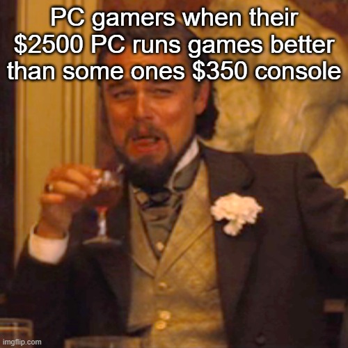 god why.. | PC gamers when their $2500 PC runs games better than some ones $350 console | image tagged in memes,laughing leo | made w/ Imgflip meme maker