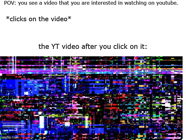 there is always that one instance on YT where the video does this shit | POV: you see a video that you are interested in watching on youtube. *clicks on the video*; the YT video after you click on it: | image tagged in glitch,yt,youtube,meme,fun | made w/ Imgflip meme maker