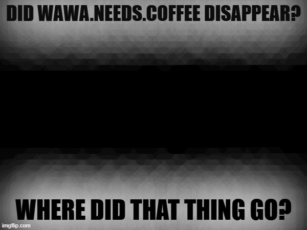 DID WAWA.NEEDS.COFFEE DISAPPEAR? WHERE DID THAT THING GO? | made w/ Imgflip meme maker