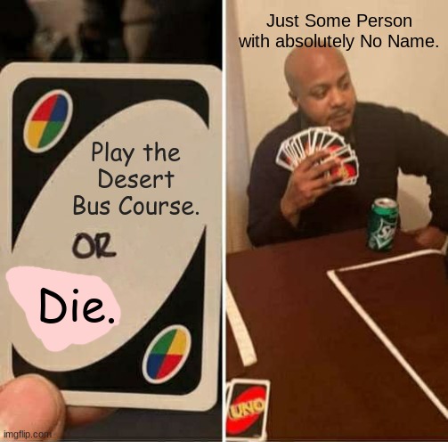 RIP. | Just Some Person with absolutely No Name. Play the Desert Bus Course. Die. | image tagged in memes,uno draw 25 cards | made w/ Imgflip meme maker