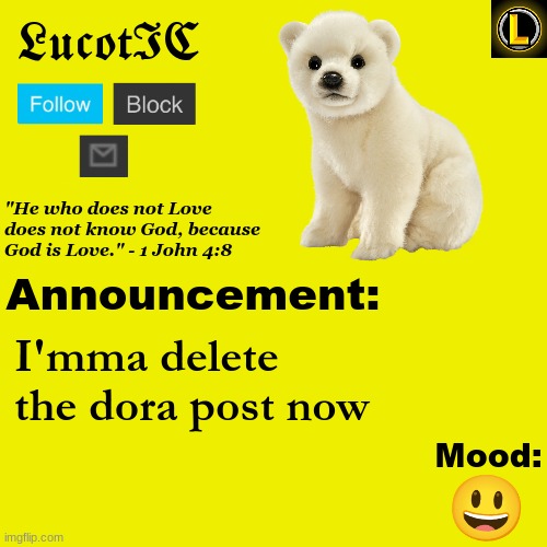. | I'mma delete the dora post now; 😃 | image tagged in lucotic polar bear announcement temp v3 | made w/ Imgflip meme maker