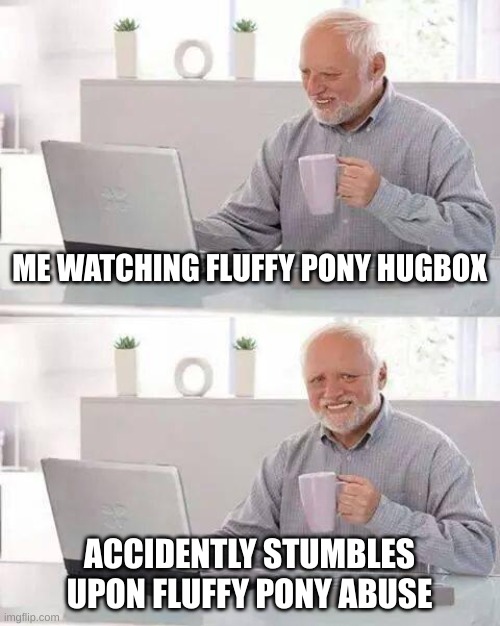 don't google fluffy pony abuse unless you want to be tramatized | ME WATCHING FLUFFY PONY HUGBOX; ACCIDENTLY STUMBLES UPON FLUFFY PONY ABUSE | image tagged in memes,hide the pain harold,fluffy | made w/ Imgflip meme maker