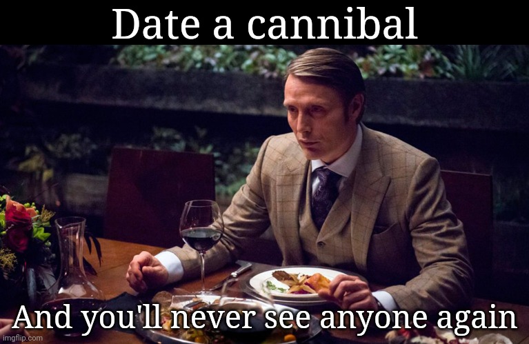 Idk | Date a cannibal; And you'll never see anyone again | image tagged in hannibal cannibal theme | made w/ Imgflip meme maker