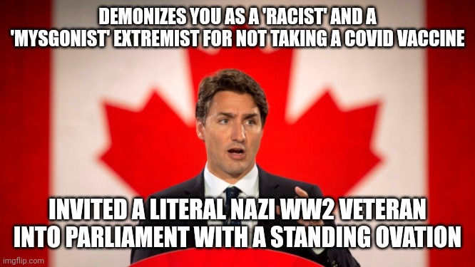 Justin Trudeau demonized the unvaccinated as far-right extremists yet invited an actual nazi into parliament | DEMONIZES YOU AS A 'RACIST' AND A 'MYSGONIST' EXTREMIST FOR NOT TAKING A COVID VACCINE; INVITED A LITERAL NAZI WW2 VETERAN INTO PARLIAMENT WITH A STANDING OVATION | image tagged in justin trudeau,canada,nazi,liberal hypocrisy,scumbag | made w/ Imgflip meme maker
