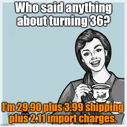 36 years old | Who said anything about turning 36? I’m 29.90 plus 3.99 shipping plus 2.11 import charges. | image tagged in someecards | made w/ Imgflip meme maker