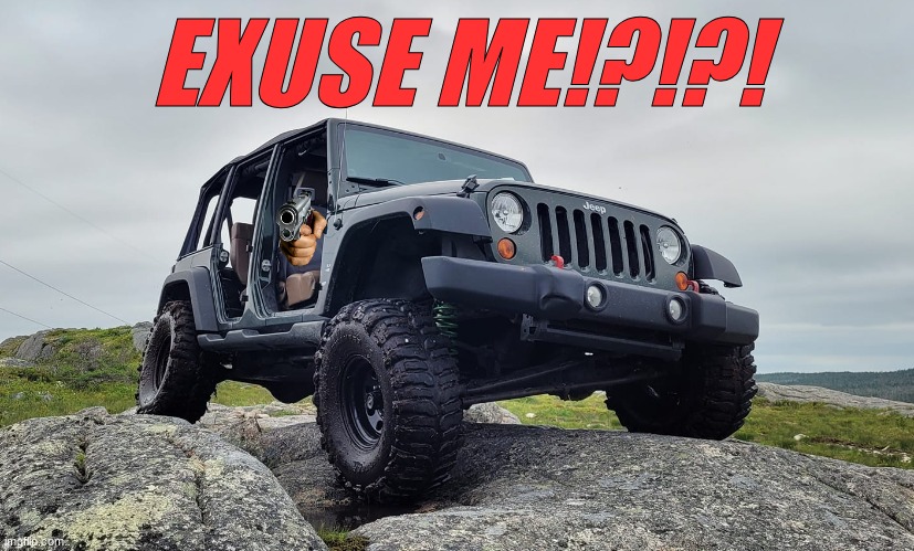 Jeep Wrangler | EXUSE ME!?!?! | image tagged in jeep wrangler | made w/ Imgflip meme maker