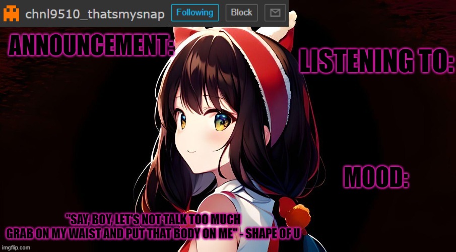 ANNOUNCEMENT:; LISTENING TO:; MOOD:; "SAY, BOY, LET'S NOT TALK TOO MUCH
GRAB ON MY WAIST AND PUT THAT BODY ON ME" - SHAPE OF U | made w/ Imgflip meme maker