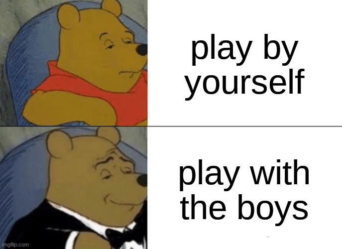 idk | play by yourself; play with the boys | image tagged in memes,tuxedo winnie the pooh | made w/ Imgflip meme maker