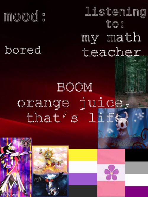 zero context | bored; my math teacher; BOOM orange juice, that’s life | image tagged in arden_the_ace 's temp | made w/ Imgflip meme maker