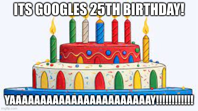 It's Google's 25th birthday! | ITS GOOGLES 25TH BIRTHDAY! YAAAAAAAAAAAAAAAAAAAAAAAY!!!!!!!!!!!! | image tagged in google | made w/ Imgflip meme maker