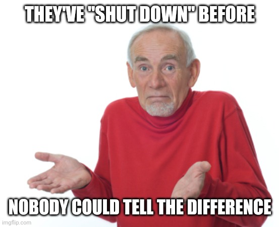 Guess I'll die  | THEY'VE "SHUT DOWN" BEFORE NOBODY COULD TELL THE DIFFERENCE | image tagged in guess i'll die | made w/ Imgflip meme maker