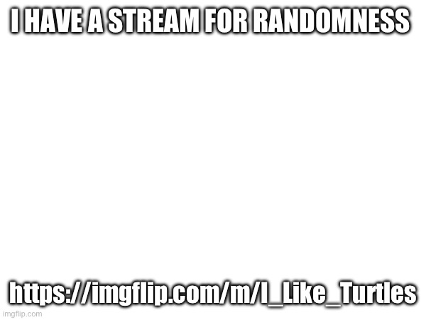 https://imgflip.com/m/I_Like_Turtles | I HAVE A STREAM FOR RANDOMNESS; https://imgflip.com/m/I_Like_Turtles | image tagged in funni,random | made w/ Imgflip meme maker