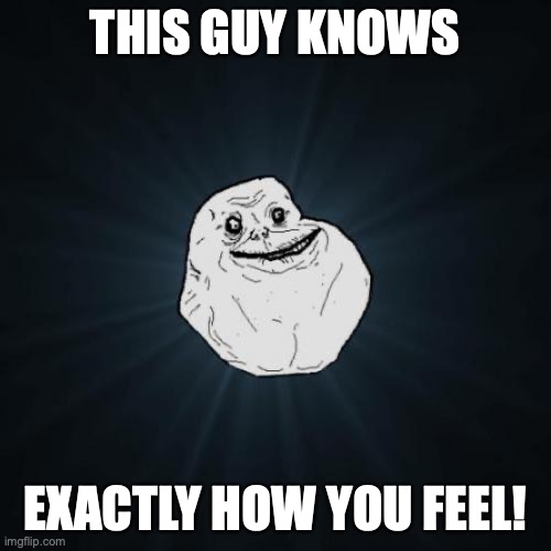 Forever Alone Meme | THIS GUY KNOWS EXACTLY HOW YOU FEEL! | image tagged in memes,forever alone | made w/ Imgflip meme maker