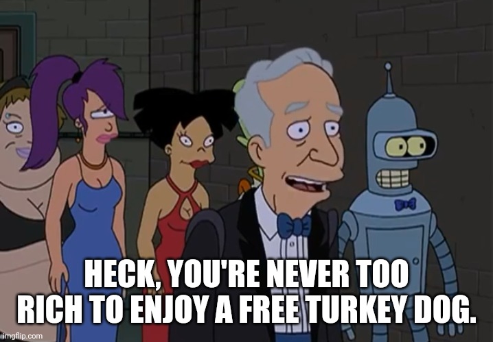 You're never too rich | HECK, YOU'RE NEVER TOO RICH TO ENJOY A FREE TURKEY DOG. | image tagged in you're never too rich | made w/ Imgflip meme maker