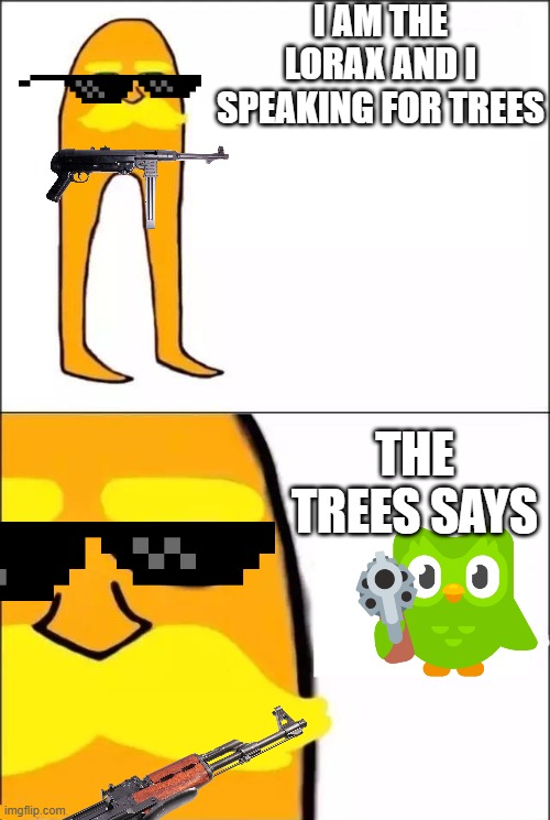 The Lorax | I AM THE LORAX AND I SPEAKING FOR TREES; THE TREES SAYS | image tagged in the lorax | made w/ Imgflip meme maker